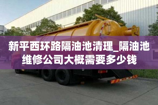 新平西環(huán)路隔油池清理_隔油池維修公司大概需要多少錢