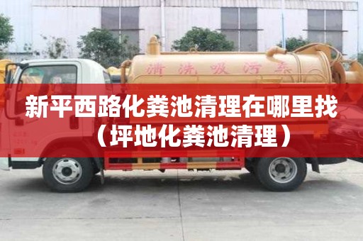新平西路化糞池清理在哪里找（坪地化糞池清理）