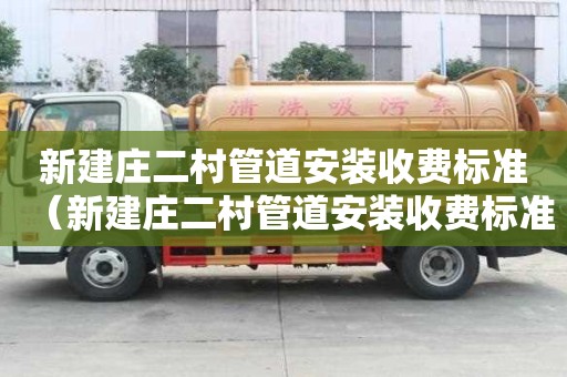 新建莊二村管道安裝收費標準(新建莊二村管道安裝收費標準是多少) 新建莊二村管道安裝收費標準(新建莊二村管道安裝收費標準是多少)