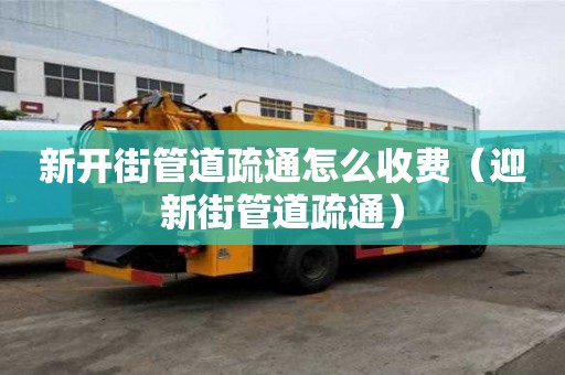 新開街管道疏通怎么收費（迎新街管道疏通）
