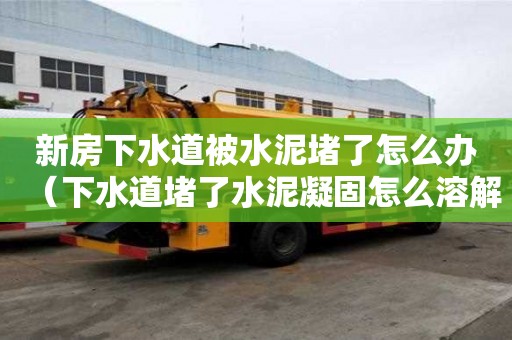 新房下水道被水泥堵了怎么辦（下水道堵了水泥凝固怎么溶解）