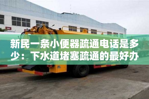 新民一條小便器疏通電話是多少：下水道堵塞疏通的最好辦法