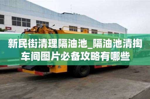 新民街清理隔油池_隔油池清掏車間圖片必備攻略有哪些
