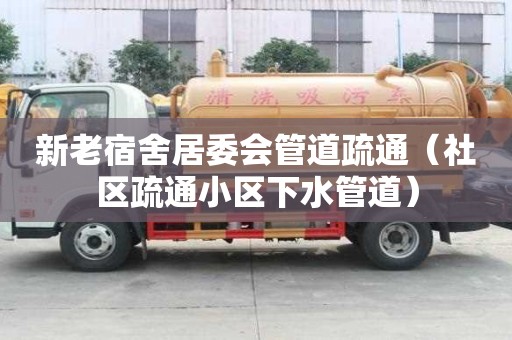 新老宿舍居委會管道疏通（社區疏通小區下水管道）