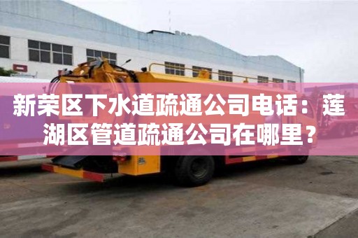 新榮區(qū)下水道疏通公司電話：蓮湖區(qū)管道疏通公司在哪里？
