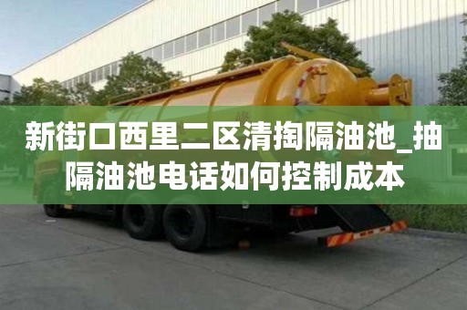 新街口西里二區(qū)清掏隔油池_抽隔油池電話如何控制成本
