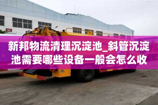 新邦物流清理沉淀池_斜管沉淀池需要哪些設備一般會怎么收費