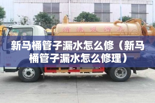 新馬桶管子漏水怎么修（新馬桶管子漏水怎么修理）