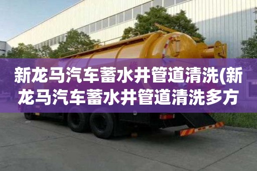 新龍馬汽車蓄水井管道清洗(新龍馬汽車蓄水井管道清洗多方面入手)