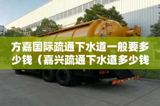 方嘉國際疏通下水道一般要多少錢（嘉興疏通下水道多少錢）