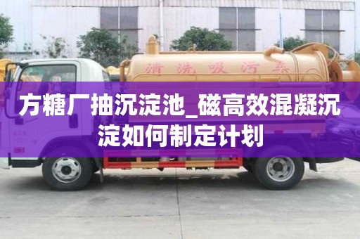 方糖廠抽沉淀池_磁高效混凝沉淀如何制定計劃