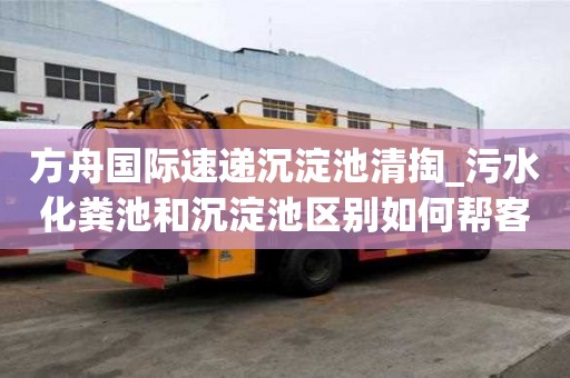 方舟國際速遞沉淀池清掏_污水化糞池和沉淀池區別如何幫客戶處理
