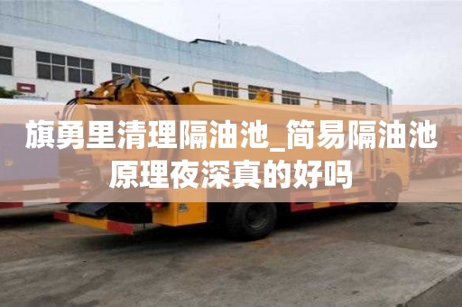 旗勇里清理隔油池_簡易隔油池原理夜深真的好嗎