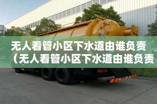 無人看管小區下水道由誰負責（無人看管小區下水道由誰負責維修）