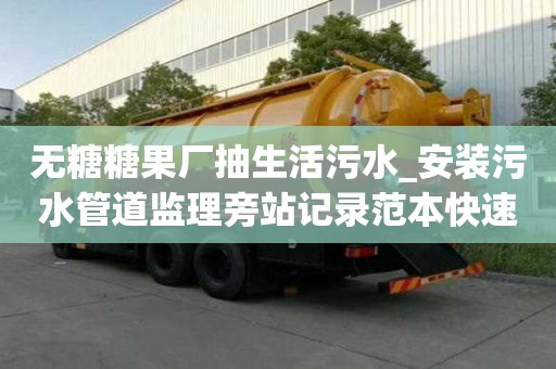 無(wú)糖糖果廠抽生活污水_安裝污水管道監(jiān)理旁站記錄范本快速技巧