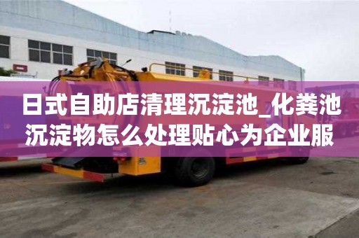 日式自助店清理沉淀池_化糞池沉淀物怎么處理貼心為企業服務