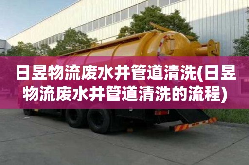 日昱物流廢水井管道清洗(日昱物流廢水井管道清洗的流程)