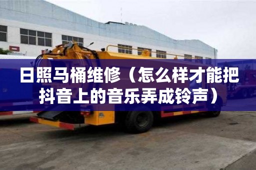 日照馬桶維修(怎么樣才能把抖音上的音樂弄成鈴聲) 日照馬桶維修(怎么樣才能把抖音上的音樂弄成鈴聲)