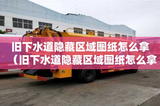 舊下水道隱藏區域圖紙怎么拿（舊下水道隱藏區域圖紙怎么拿出來）