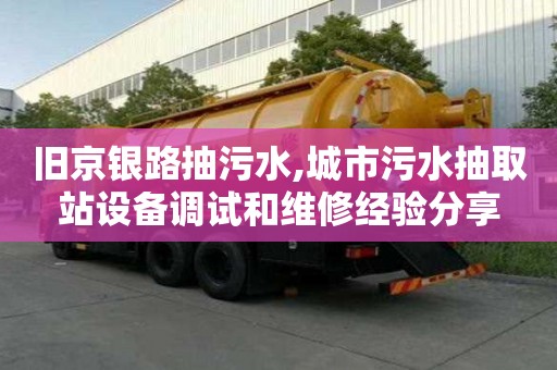 舊京銀路抽污水,城市污水抽取站設(shè)備調(diào)試和維修經(jīng)驗分享