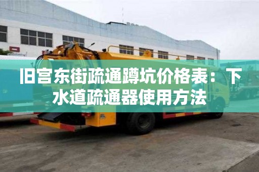舊宮東街疏通蹲坑價(jià)格表：下水道疏通器使用方法