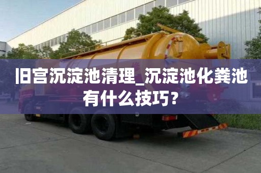 舊宮沉淀池清理_沉淀池化糞池有什么技巧？