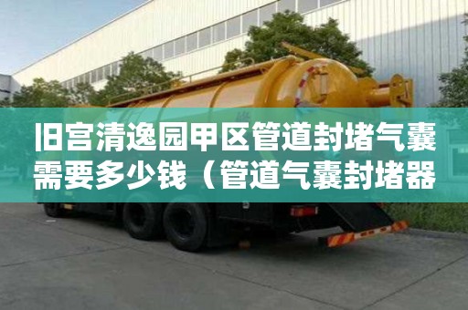 舊宮清逸園甲區管道封堵氣囊需要多少錢（管道氣囊封堵器價格）