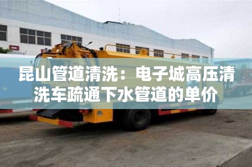 昆山管道清洗：電子城高壓清洗車疏通下水管道的單價(jià)