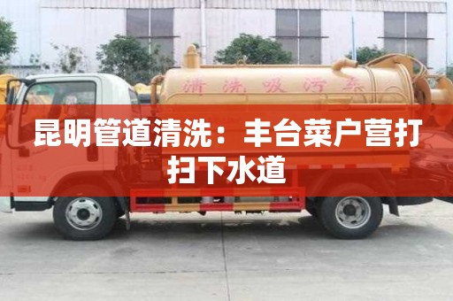 昆明管道清洗：豐臺菜戶營打掃下水道