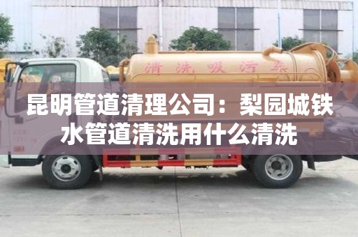 昆明管道清理公司：梨園城鐵水管道清洗用什么清洗