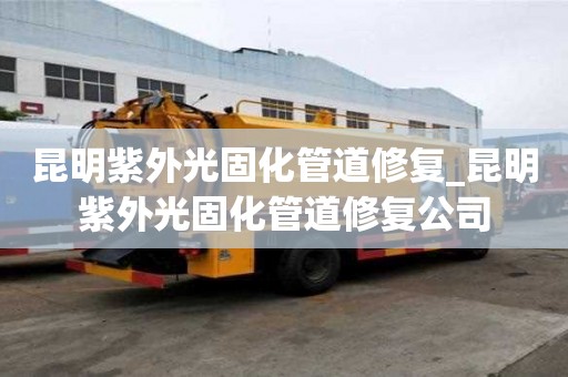 昆明紫外光固化管道修復_昆明紫外光固化管道修復公司