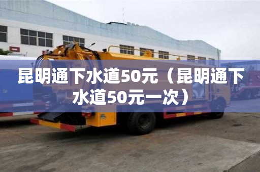 昆明通下水道50元（昆明通下水道50元一次）