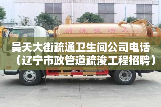 昊天大街疏通衛(wèi)生間公司電話（遼寧市政管道疏浚工程招聘）