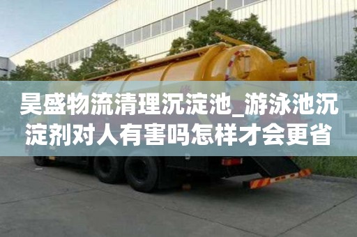 昊盛物流清理沉淀池_游泳池沉淀劑對人有害嗎怎樣才會更省錢