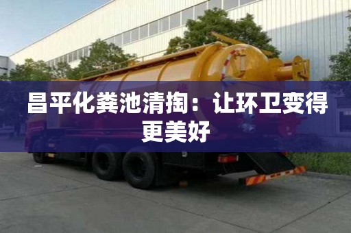 昌平化糞池清掏：讓環(huán)衛(wèi)變得更美好