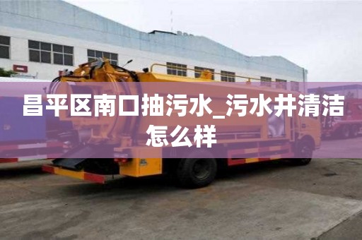 昌平區南口抽污水_污水井清潔怎么樣