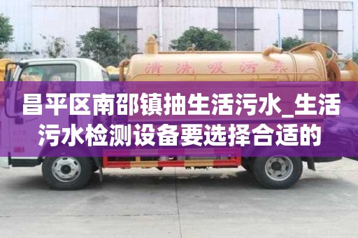 昌平區南邵鎮抽生活污水_生活污水檢測設備要選擇合適的