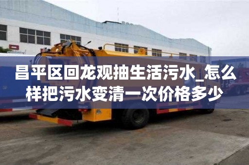 昌平區回龍觀抽生活污水_怎么樣把污水變清一次價格多少