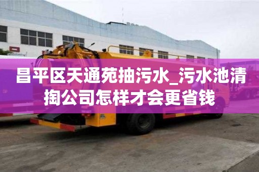 昌平區(qū)天通苑抽污水_污水池清掏公司怎樣才會更省錢