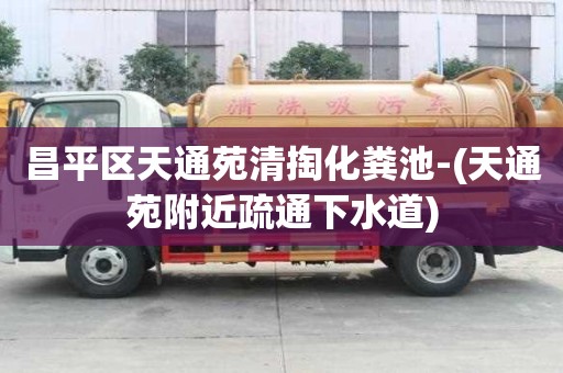 昌平區(qū)天通苑清掏化糞池-(天通苑附近疏通下水道)
