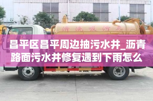 昌平區(qū)昌平周邊抽污水井_瀝青路面污水井修復遇到下雨怎么辦