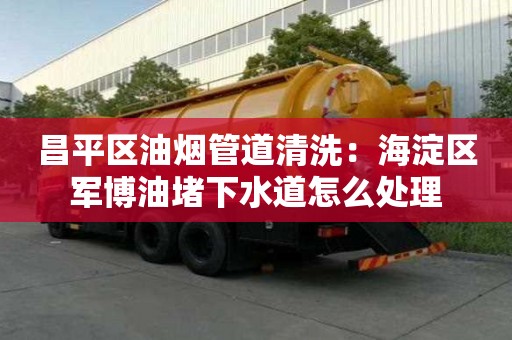 昌平區(qū)油煙管道清洗：海淀區(qū)軍博油堵下水道怎么處理