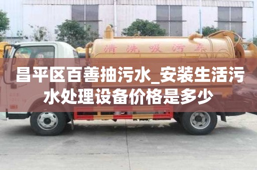 昌平區百善抽污水_安裝生活污水處理設備價格是多少