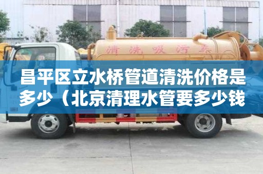昌平區立水橋管道清洗價格是多少（北京清理水管要多少錢）