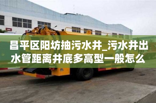 昌平區陽坊抽污水井_污水井出水管距離井底多高型一般怎么收費