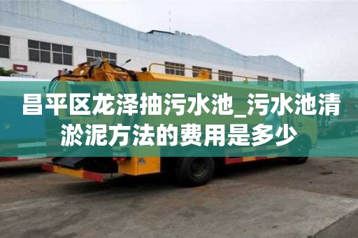 昌平區(qū)龍澤抽污水池_污水池清淤泥方法的費用是多少