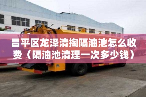 昌平區龍澤清掏隔油池怎么收費（隔油池清理一次多少錢）