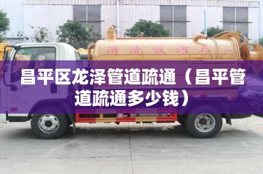 昌平區龍澤管道疏通（昌平管道疏通多少錢）
