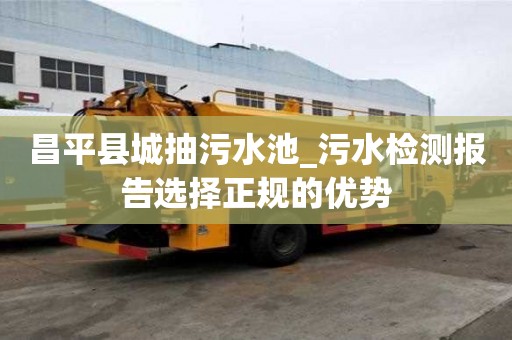 昌平縣城抽污水池_污水檢測(cè)報(bào)告選擇正規(guī)的優(yōu)勢(shì)
