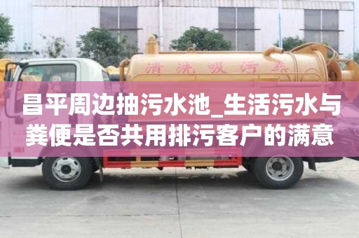 昌平周邊抽污水池_生活污水與糞便是否共用排污客戶的滿意之選
